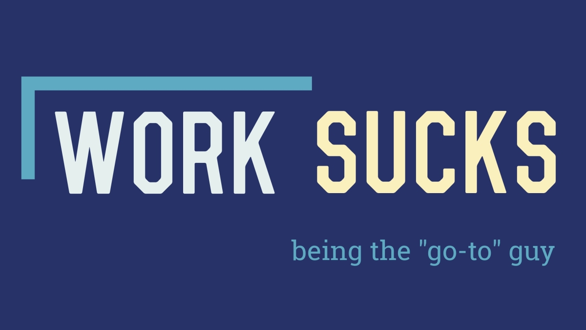 Work Sucks: Being the “Go-to” Guy – Everything Sucks